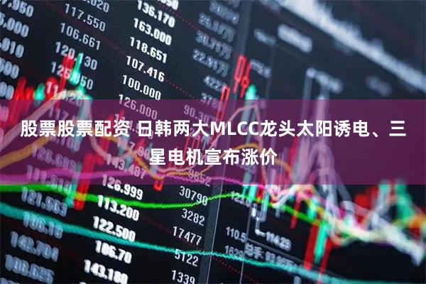 股票股票配资 日韩两大MLCC龙头太阳诱电、三星电机宣布涨价