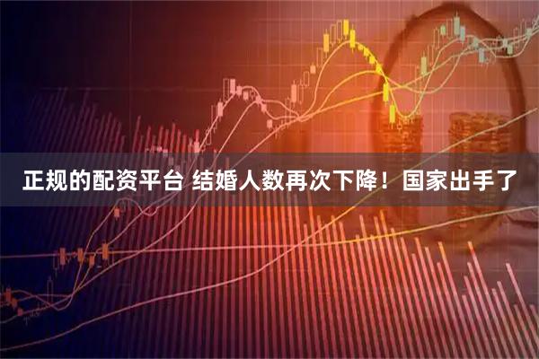 正规的配资平台 结婚人数再次下降！国家出手了