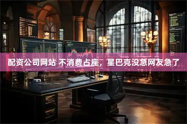 配资公司网站 不消费占座，星巴克没急网友急了