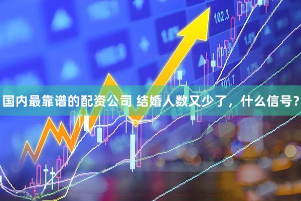 国内最靠谱的配资公司 结婚人数又少了，什么信号？
