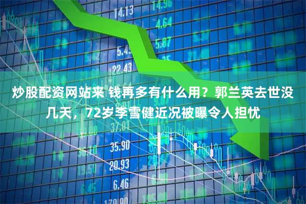 炒股配资网站来 钱再多有什么用？郭兰英去世没几天，72岁李雪健近况被曝令人担忧