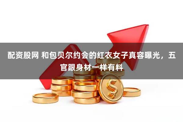 配资股网 和包贝尔约会的红衣女子真容曝光，五官跟身材一样有料